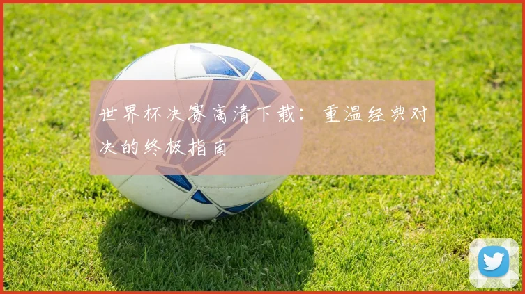 世界杯决赛高清下载：重温经典对决的终极指南