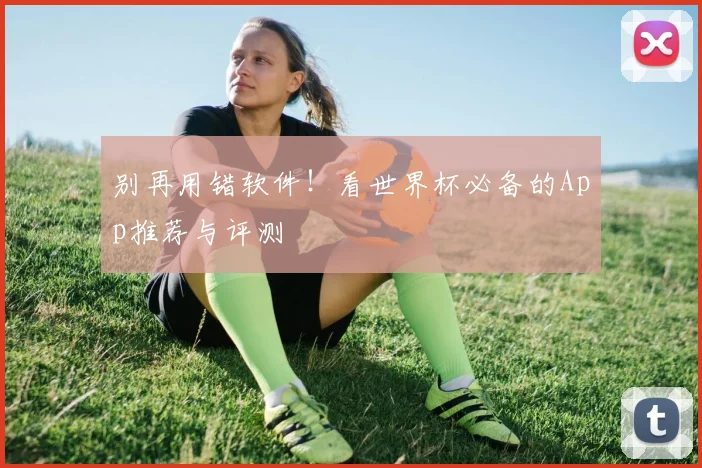 别再用错软件！看世界杯必备的App推荐与评测