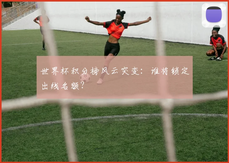 世界杯积分榜风云突变：谁将锁定出线名额？