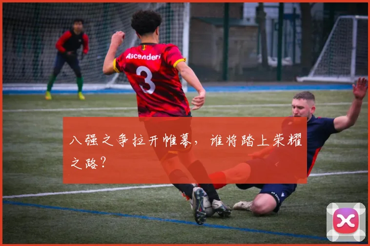 八强之争拉开帷幕，谁将踏上荣耀之路？