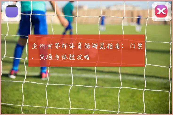 全州世界杯体育场游览指南：门票、交通与体验攻略